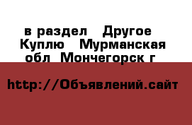  в раздел : Другое » Куплю . Мурманская обл.,Мончегорск г.